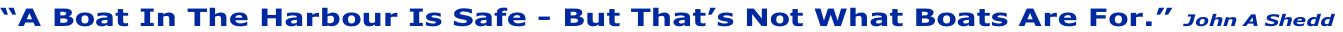 “A Boat In The Harbour Is Safe - But That’s Not What Boats Are For.” John A Shedd
